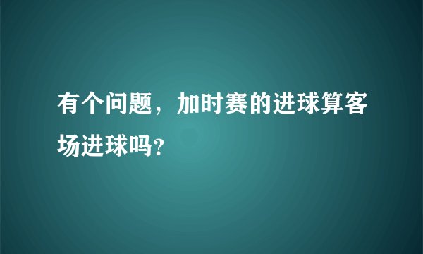 有个问题，加时赛的进球算客场进球吗？