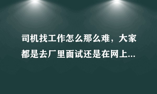 司机找工作怎么那么难,大家都是去厂里面试还是在网上应聘的?