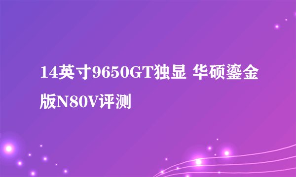 14英寸9650GT独显 华硕鎏金版N80V评测