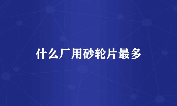 什么厂用砂轮片最多