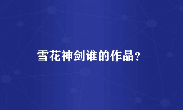 雪花神剑谁的作品？