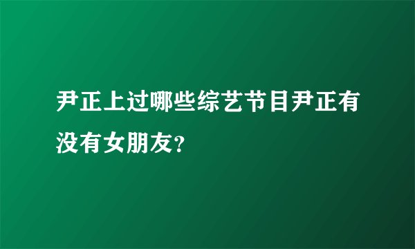 尹正上过哪些综艺节目尹正有没有女朋友?