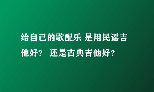 给自己的歌配乐 是用民谣吉他好？ 还是古典吉他好？