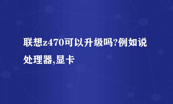 联想z470可以升级吗?例如说处理器,显卡