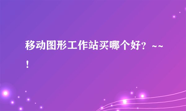移动图形工作站买哪个好？~~！