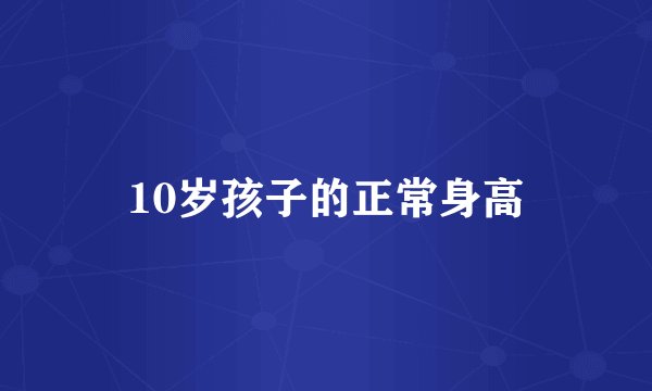 10岁孩子的正常身高