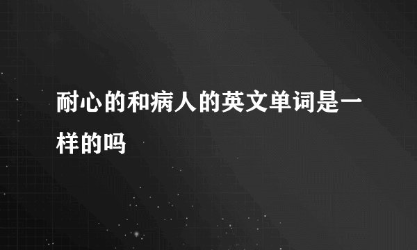 耐心的和病人的英文单词是一样的吗