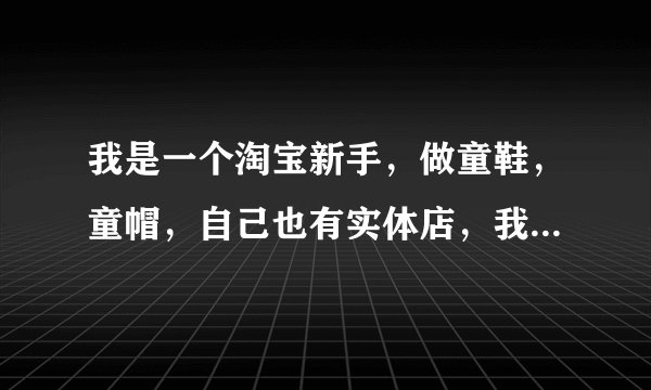 我是一个淘宝新手,做童鞋,童帽,自己也有实体店,我想知道如何经营好淘宝店