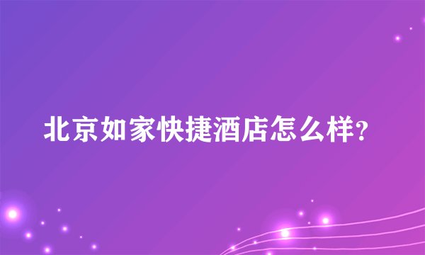 北京如家快捷酒店怎么样？