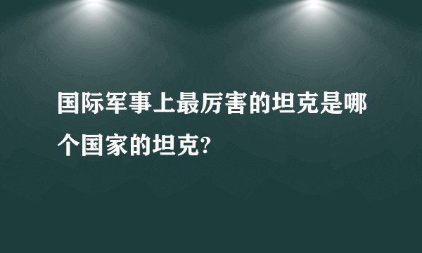 国际军事上最厉害的坦克是哪个国家的坦克?