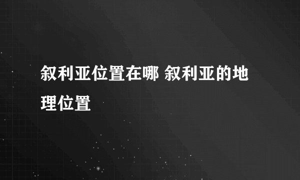 叙利亚位置在哪 叙利亚的地理位置