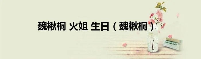 魏楸桐 火姐 生日（魏楸桐）