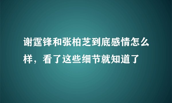 谢霆锋和张柏芝到底感情怎么样,看了这些细节就知道了