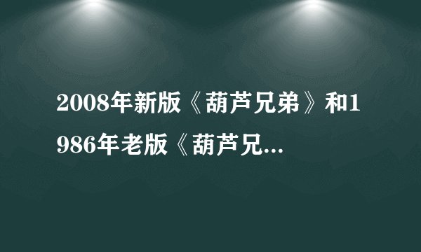 2008年新版《葫芦兄弟》和1986年老版《葫芦兄弟》哪个好?区别在哪？