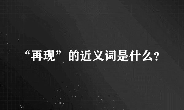 “再现”的近义词是什么？