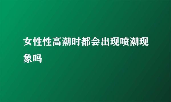 女性性高潮时都会出现喷潮现象吗