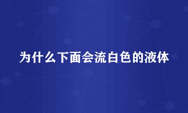 为什么下面会流白色的液体