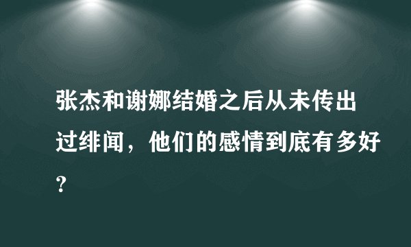 张杰和谢娜结婚之后从未传出过绯闻,他们的感情到底有多好?