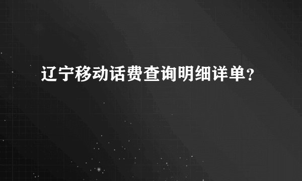 辽宁移动话费查询明细详单？