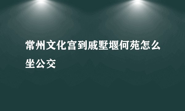 常州文化宫到戚墅堰何苑怎么坐公交