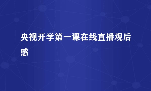 央视开学第一课在线直播观后感