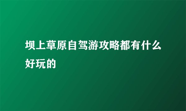 坝上草原自驾游攻略都有什么好玩的