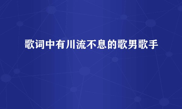 歌词中有川流不息的歌男歌手