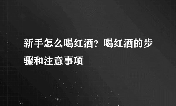 新手怎么喝红酒？喝红酒的步骤和注意事项