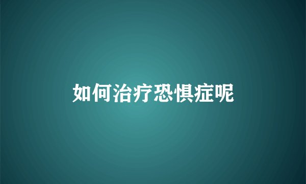 如何治疗恐惧症呢