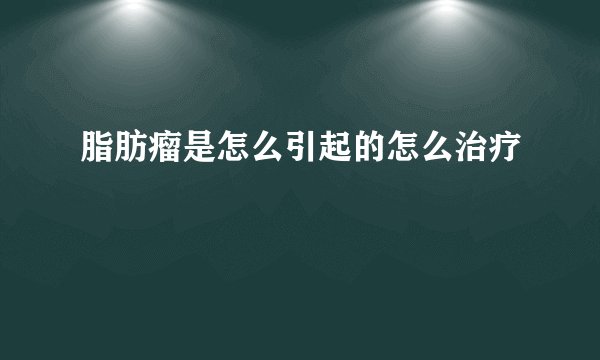 脂肪瘤是怎么引起的怎么治疗