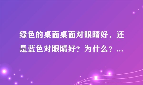 绿色的桌面桌面对眼睛好，还是蓝色对眼睛好？为什么？科学一点的解释哦，谢谢