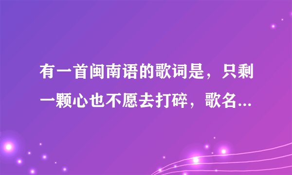 有一首闽南语的歌词是，只剩一颗心也不愿去打碎，歌名叫什么？