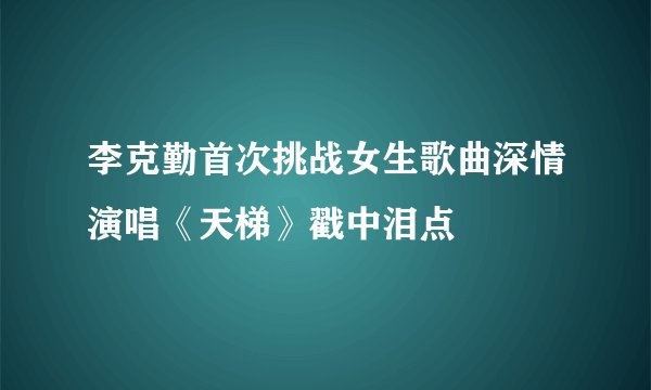 李克勤首次挑战女生歌曲深情演唱《天梯》戳中泪点