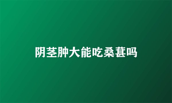 阴茎肿大能吃桑葚吗