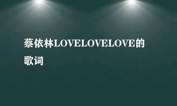 蔡依林LOVELOVELOVE的歌词