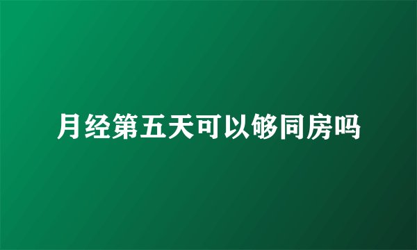 月经第五天可以够同房吗