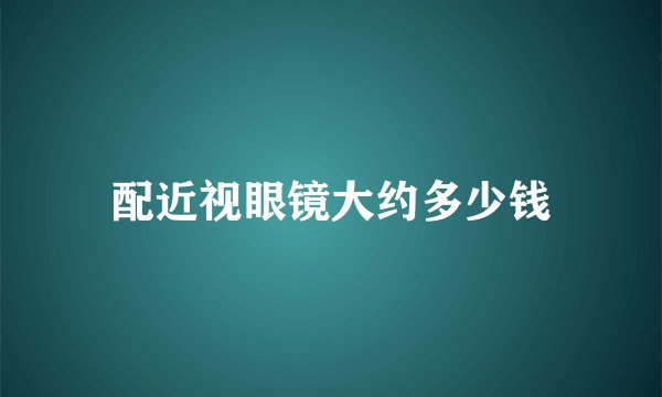 配近视眼镜大约多少钱