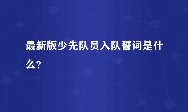 最新版少先队员入队誓词是什么？