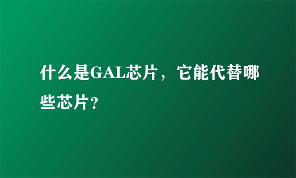 什么是GAL芯片，它能代替哪些芯片？