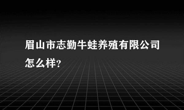 眉山市志勤牛蛙养殖有限公司怎么样？