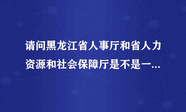 请问黑龙江省人事厅和省人力资源和社会保障厅是不是一个地方啊?