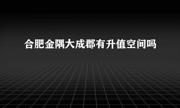 合肥金隅大成郡有升值空间吗