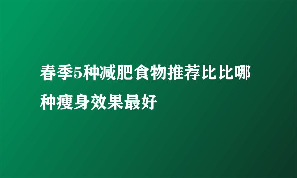 春季5种减肥食物推荐比比哪种瘦身效果最好