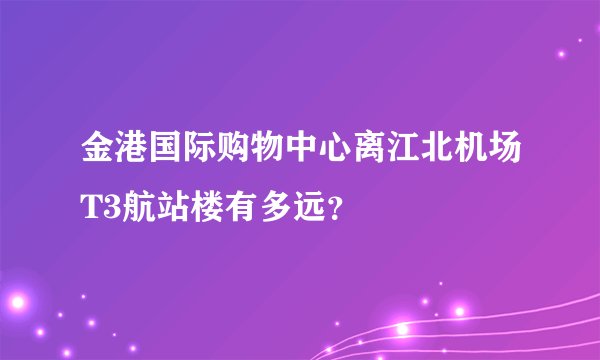 金港国际购物中心离江北机场T3航站楼有多远？