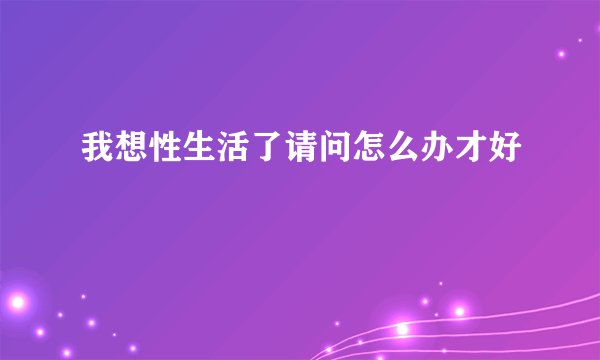 我想性生活了请问怎么办才好