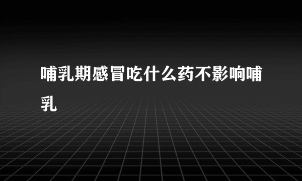哺乳期感冒吃什么药不影响哺乳