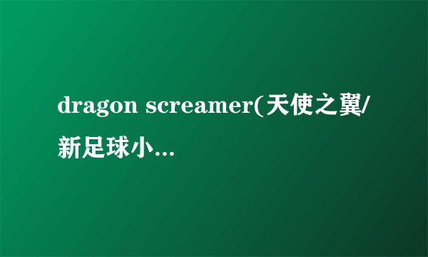 dragon screamer(天使之翼/新足球小将主题曲)