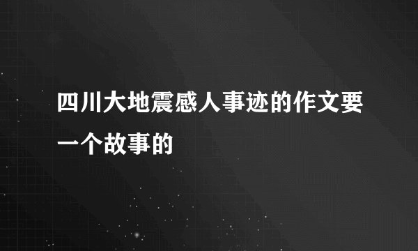 四川大地震感人事迹的作文要一个故事的
