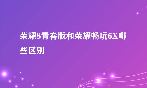 荣耀8青春版和荣耀畅玩6X哪些区别