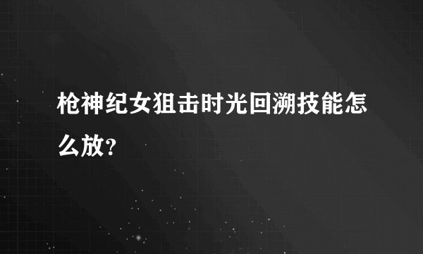枪神纪女狙击时光回溯技能怎么放?